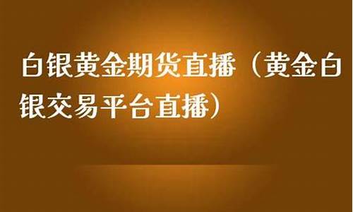 白银黄金期货直播(白银黄金期货直播在哪看)_https://www.kskjyy.com_装修公司_第1张