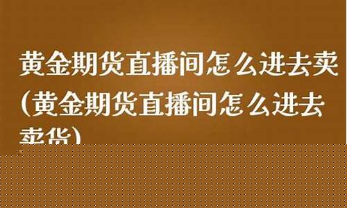 期货黄金直播间怎么开播(期货黄金直播间怎么开播的)(外汇直播)_https://www.kskjyy.com_装修流程_第1张