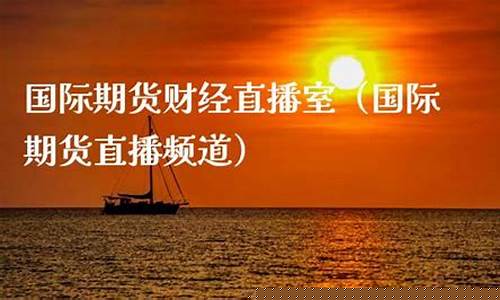 国际期货直播频道节目单查询最新(国际期货直播室直播频道)(国际期货直播室在线直播)_https://www.kskjyy.com_装修流程_第1张