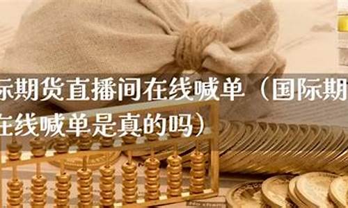 国际期货直播喊单是真的吗吗(国际期货在线喊单)(国际期货喊单视频直播)_https://www.kskjyy.com_装修流程_第1张