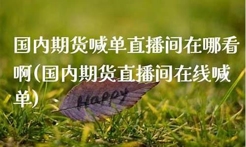 国内期货在线直播喊单(国际期货直播室在线直播)(国际期货直播平台)_https://www.kskjyy.com_设计报价_第1张