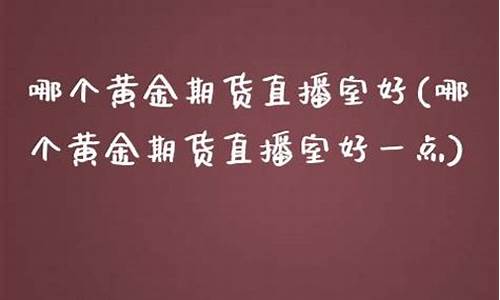 哪个黄金期货直播室好(哪个黄金期货直播室好一点)_https://www.kskjyy.com_效果图_第1张