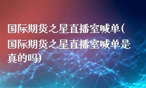 国际期货之星 直播间(国际期货之星直播间在哪)(国际期货直播间在线喊单)_https://www.kskjyy.com_装修流程_第1张