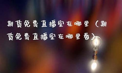 期货直播在那里看(期货直播在那里看啊)(期货直播间在线直播)_https://www.kskjyy.com_装修流程_第1张