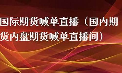 上海期货直播喊单内盘(上海期货直播喊单内盘交易)_https://www.kskjyy.com_装修公司_第1张
