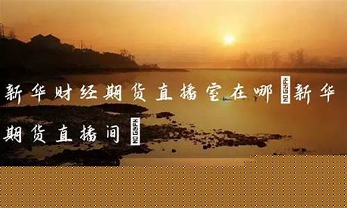 新华期货直播在哪看(新华期货直播在哪看啊)(新华期货软件下载)_https://www.kskjyy.com_效果图_第1张