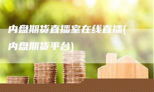 内盘 期货直播(内盘期货直播间)_https://www.kskjyy.com_装修流程_第1张