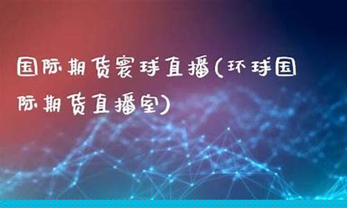 环球在线国际期货直播(环球在线国际期货直播平台)_https://www.kskjyy.com_设计报价_第1张