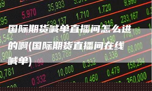 在线国际期货直播间怎么开(在线国际期货直播间怎么开通)(期货直播室-国际期货直播间)_https://www.kskjyy.com_设计报价_第1张