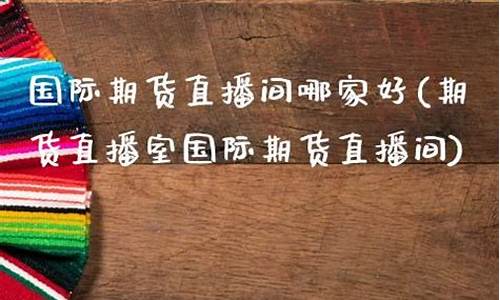 国际期货直播间哪家强(国际期货直播间哪家强些)(国际期货直播间)_https://www.kskjyy.com_装修流程_第1张