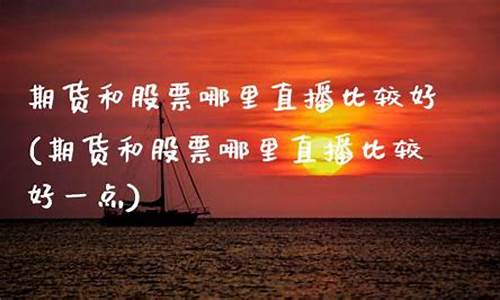 期货和股票哪里直播(期货和股票哪里直播好)(期货和股票的区别在哪里)_https://www.kskjyy.com_效果图_第1张