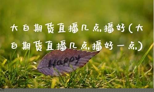 大白期货直播几点播好一点(大白期货直播几点播好一点啊)_https://www.kskjyy.com_效果图_第1张