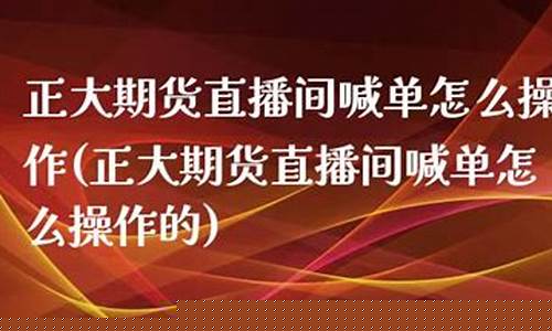 正大期货直播间喊单怎么操作的(正大期货直播间喊单怎么操作的啊)_https://www.kskjyy.com_装修公司_第1张