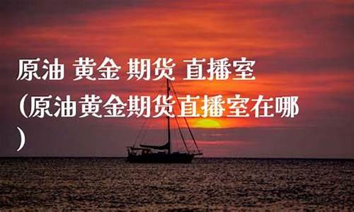 原油黄金直播室在哪(原油黄金直播室在哪里)(黄金原油直播平台手机)_https://www.kskjyy.com_效果图_第1张
