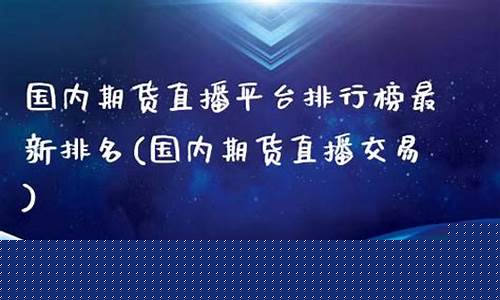 国内期货直播交易平台排名(国内期货直播交易平台排名前十)(期货直播平台有哪些)_https://www.kskjyy.com_设计报价_第1张