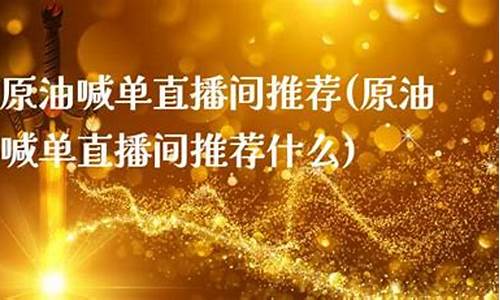 原油直播间推荐(原油直播间推荐什么)(原油在线直播)_https://www.kskjyy.com_效果图_第1张