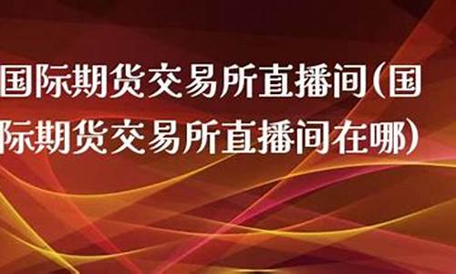 国际期货交易直播间在哪看(国际期货交易直播间在哪看啊)(国际期货直播间在线视频)_https://www.kskjyy.com_效果图_第1张