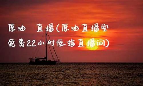 原油直播平(原油直播平台)(原油直播室22小时在线找熔汇资讯)_https://www.kskjyy.com_设计报价_第1张