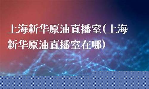 上海新华原油指数直播间(原油直播室新华)(上海原油期货新浪财经)_https://www.kskjyy.com_装修流程_第1张