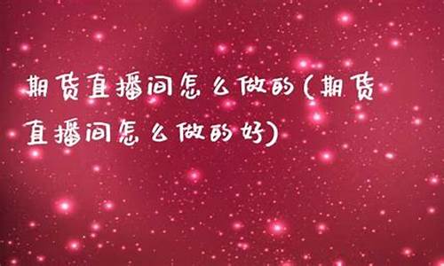 期货直播间怎么做的(期货直播间怎么做的好)(期货直播室合法吗)_https://www.kskjyy.com_装修流程_第1张