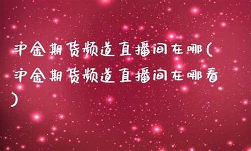 沪金期货频道在线直播今日(沪金期货频道在线直播今日直播)(沪金期货最新行情)_https://www.kskjyy.com_装修流程_第1张