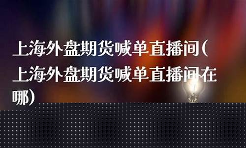 上海外盘期货喊单直播间(上海外盘期货喊单直播间在哪)(外盘国际期货直播间喊单)_https://www.kskjyy.com_装修流程_第1张