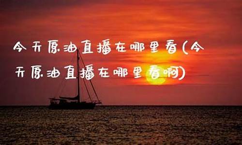 今天原油在线直播(今天原油在线直播回放)(原油今晚eia)_https://www.kskjyy.com_装修流程_第1张