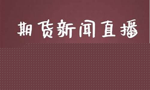 期货新闻直播(期货新闻直播在哪看)(期货新闻网站大全)_https://www.kskjyy.com_设计报价_第1张