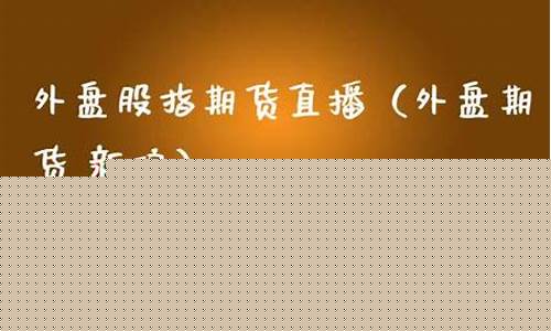 外盘股指期货直播(外盘期货直播室在线直播)_https://www.kskjyy.com_装修流程_第1张