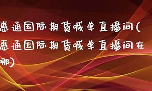 惠通国际期货直播间(惠通国际期货直播间在哪)(惠通管业)_https://www.kskjyy.com_设计报价_第1张