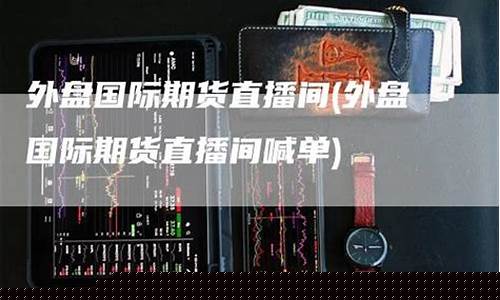 国际期货专家直播间(国际期货专家直播间怎么进)(国际期货直播间22小时)_https://www.kskjyy.com_设计报价_第1张