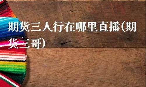 期货三人行在哪里直播(期货三哥)_https://www.kskjyy.com_设计报价_第1张