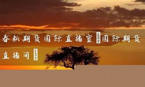 春秋国际期货直播间(春秋国际期货直播间在哪)(春秋期货直播室恒指喊单)_https://www.kskjyy.com_装修公司_第1张